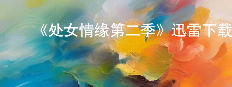 陈春民发布《处女情缘第二季》迅雷下载/在线观看-都市情感-美剧天堂